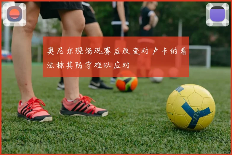 奥尼尔现场观赛后改变对卢卡的看法称其防守难以应对