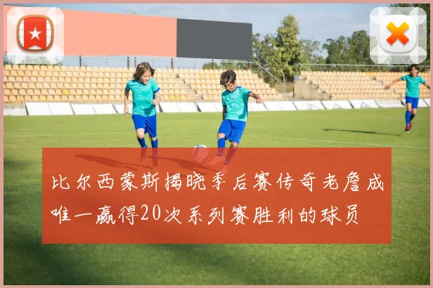 比尔西蒙斯揭晓季后赛传奇老詹成唯一赢得20次系列赛胜利的球员