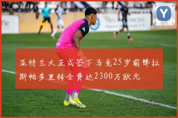 亚特兰大正式签下马竞25岁前锋拉斯帕多里转会费达2300万欧元