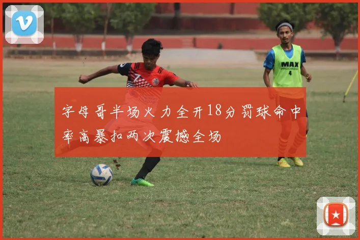 字母哥半场火力全开18分罚球命中率高暴扣两次震撼全场
