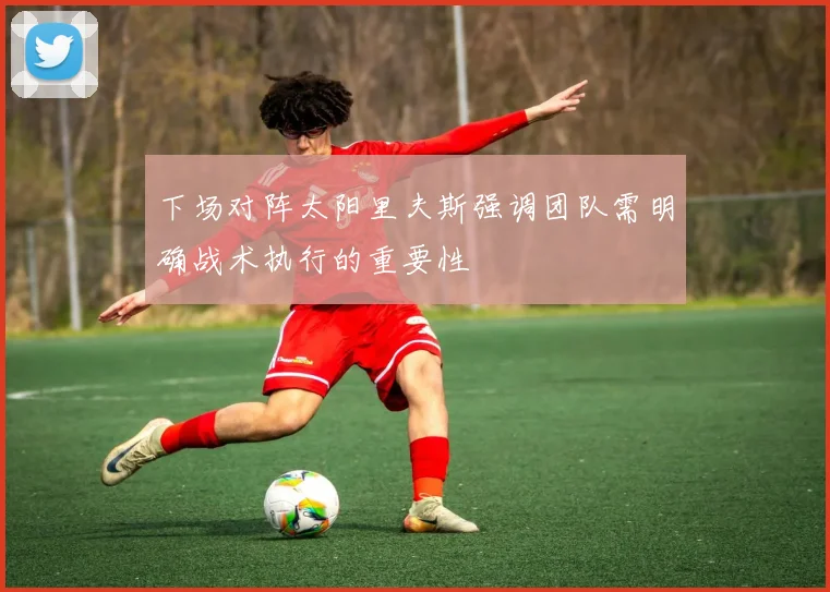 下场对阵太阳里夫斯强调团队需明确战术执行的重要性