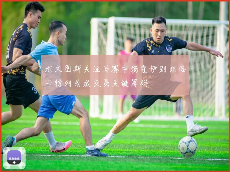 尤文图斯关注马赛中场霍伊别尔洛卡特利或成交易关键筹码