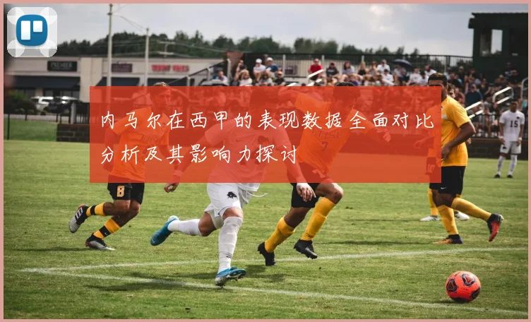 内马尔在西甲的表现数据全面对比分析及其影响力探讨