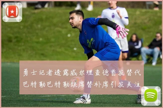 勇士记者透露威尔理查德首发替代巴特勒巴特勒缺席替补席引发关注