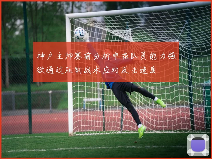 神户主帅赛前分析申花队员能力强欲通过压制战术应对反击速度