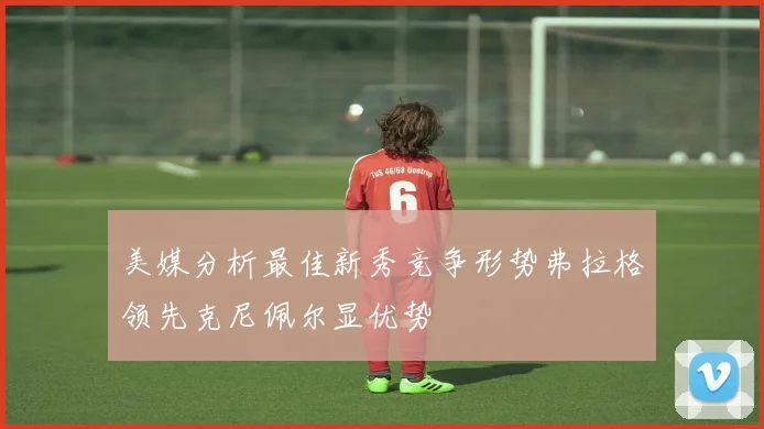 美媒分析最佳新秀竞争形势弗拉格领先克尼佩尔显优势