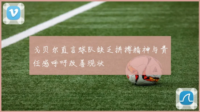 戈贝尔直言球队缺乏拼搏精神与责任感呼吁改善现状