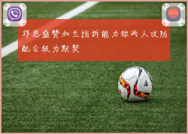 邓恩盛赞加兰挡拆能力称两人攻防配合极为默契