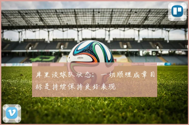 库里谈球队状态：一切顺理成章目标是持续保持良好表现