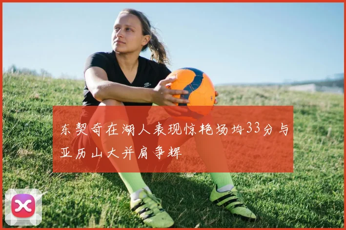 东契奇在湖人表现惊艳场均33分与亚历山大并肩争辉