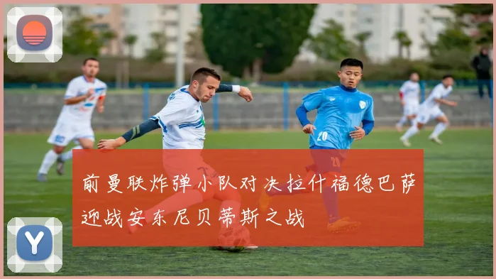 前曼联炸弹小队对决拉什福德巴萨迎战安东尼贝蒂斯之战