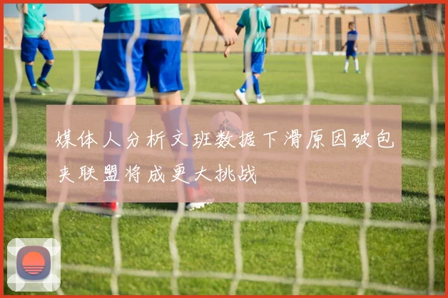 媒体人分析文班数据下滑原因破包夹联盟将成更大挑战