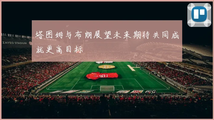 塔图姆与布朗展望未来期待共同成就更高目标