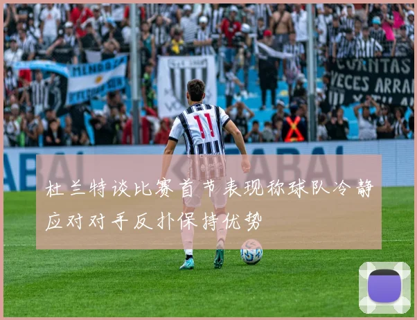 杜兰特谈比赛首节表现称球队冷静应对对手反扑保持优势