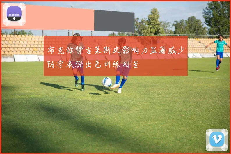 布克称赞吉莱斯皮影响力显著威少防守表现出色训练刻苦