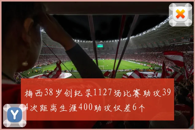 梅西38岁创纪录1127场比赛助攻394次距离生涯400助攻仅差6个