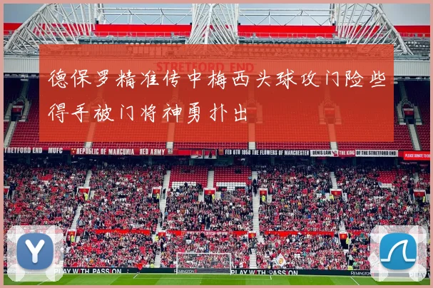 德保罗精准传中梅西头球攻门险些得手被门将神勇扑出