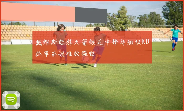 戴维斯怒怼火箭缺乏中锋与组织KD孤军奋战难敌强敌