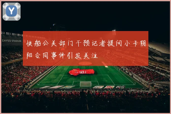快船公关部门干预记者提问小卡阴阳合同事件引发关注