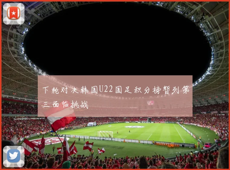 下轮对决韩国U22国足积分榜暂列第三面临挑战