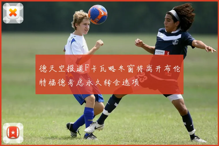 德天空报道F卡瓦略冬窗将离开布伦特福德考虑永久转会选项