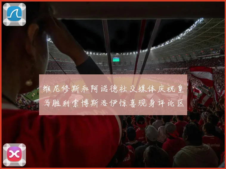 维尼修斯和阿诺德社交媒体庆祝皇马胜利索博斯洛伊惊喜现身评论区互动