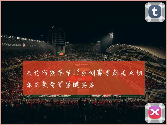 杰伦布朗单节15分创赛季新高米切尔东契奇等紧随其后