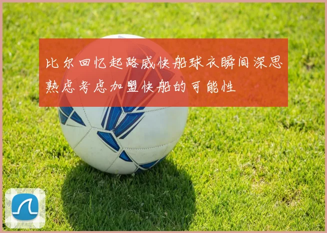比尔回忆起路威快船球衣瞬间深思熟虑考虑加盟快船的可能性