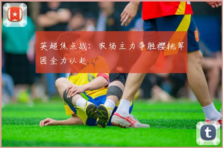英超焦点战：农场主力争胜樱桃军团全力以赴