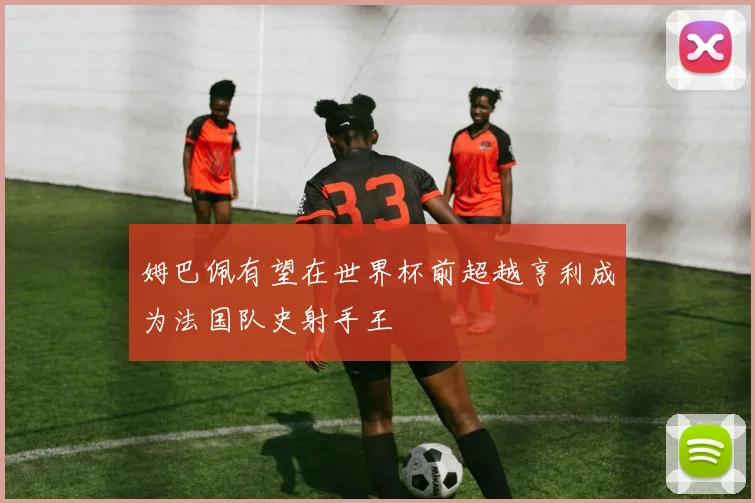 姆巴佩有望在世界杯前超越亨利成为法国队史射手王
