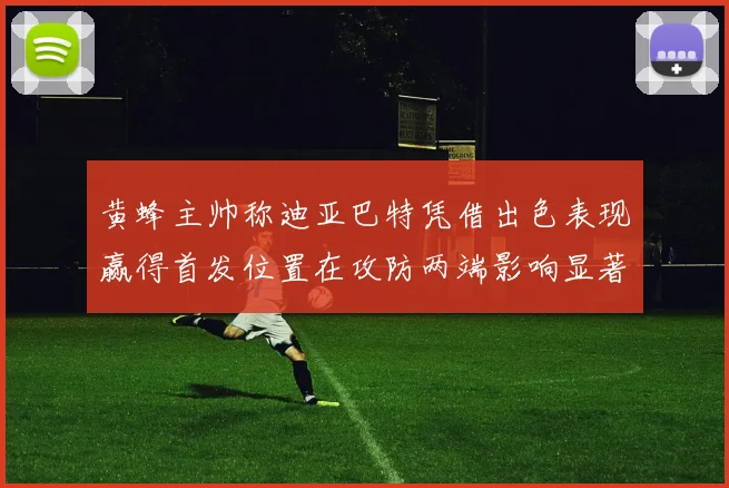 黄蜂主帅称迪亚巴特凭借出色表现赢得首发位置在攻防两端影响显著
