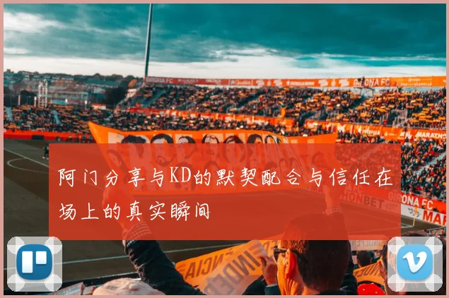 阿门分享与KD的默契配合与信任在场上的真实瞬间